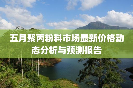 五月聚丙粉料市場最新價格動態分析與預測報告