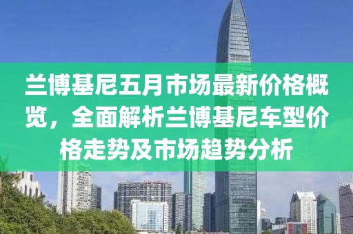 蘭博基尼五月市場最新價格概覽，全面解析蘭博基尼車型價格走勢及市場趨勢分析