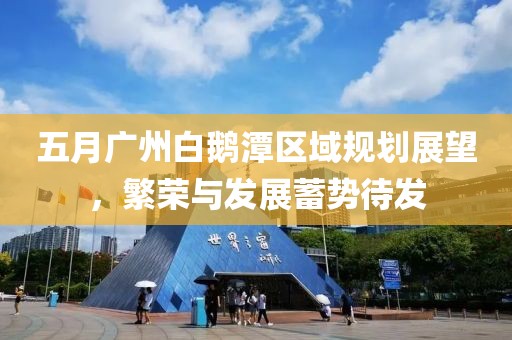 五月廣州白鵝潭區域規劃展望，繁榮與發展蓄勢待發