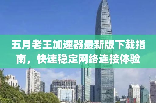 五月老王加速器最新版下載指南，快速穩定網絡連接體驗