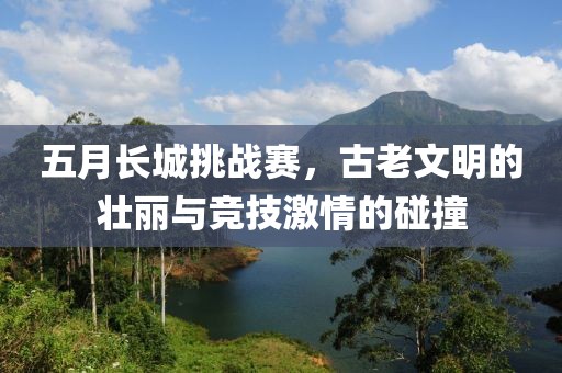五月長城挑戰賽，古老文明的壯麗與競技激情的碰撞