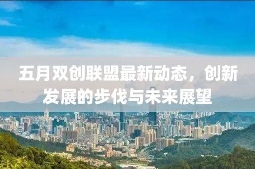 五月雙創(chuàng)聯(lián)盟最新動態(tài)，創(chuàng)新發(fā)展的步伐與未來展望
