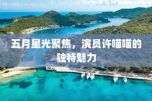 五月星光聚焦，演員許喵喵的獨特魅力