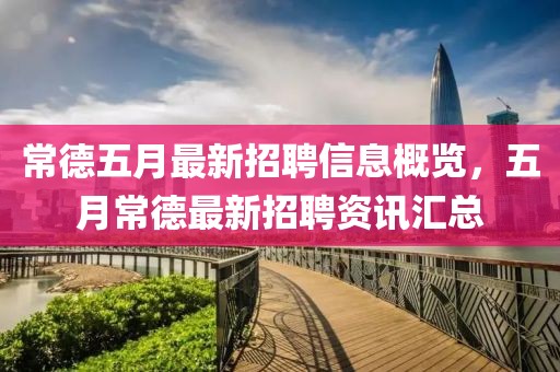 常德五月最新招聘信息概覽，五月常德最新招聘資訊匯總