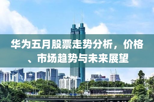 華為五月股票走勢分析，價格、市場趨勢與未來展望
