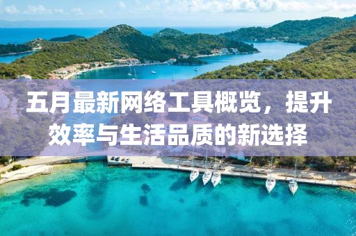 五月最新網(wǎng)絡(luò)工具概覽，提升效率與生活品質(zhì)的新選擇