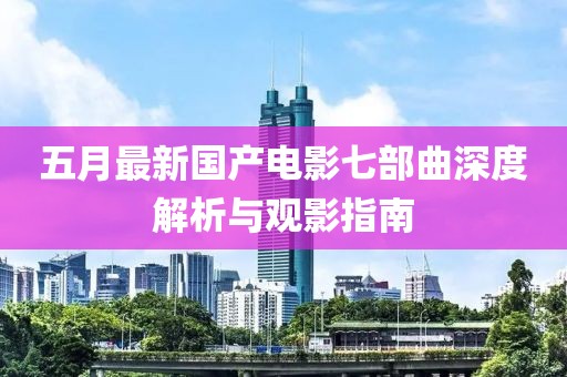 五月最新國產(chǎn)電影七部曲深度解析與觀影指南