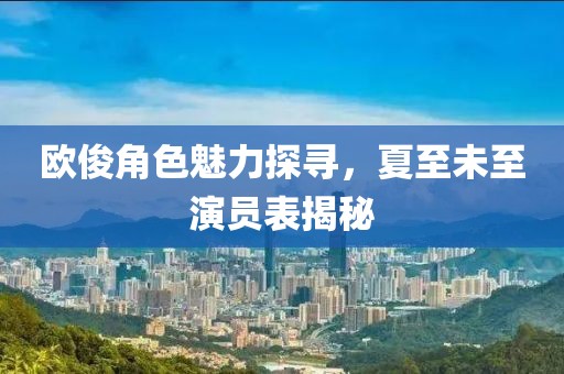 歐俊角色魅力探尋，夏至未至演員表揭秘