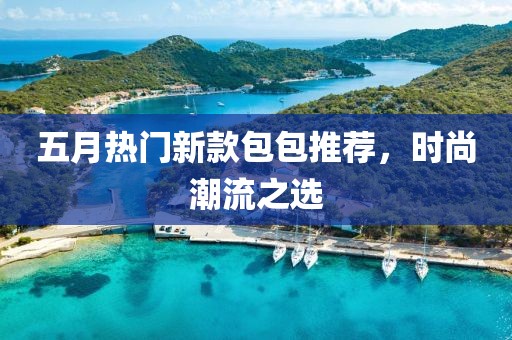 五月熱門新款包包推薦，時尚潮流之選