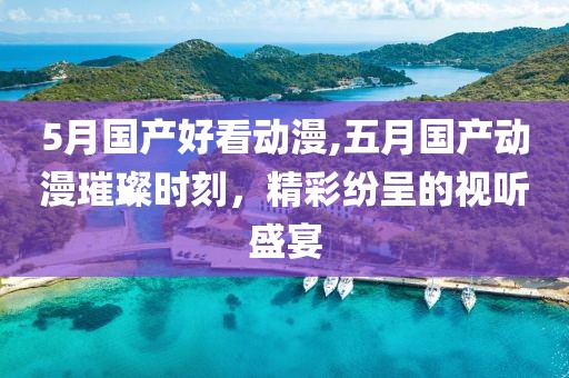 5月國產好看動漫,五月國產動漫璀璨時刻，精彩紛呈的視聽盛宴