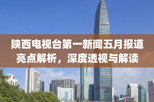 陜西電視臺第一新聞五月報道亮點解析，深度透視與解讀