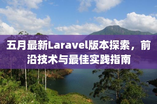 五月最新Laravel版本探索，前沿技術與最佳實踐指南