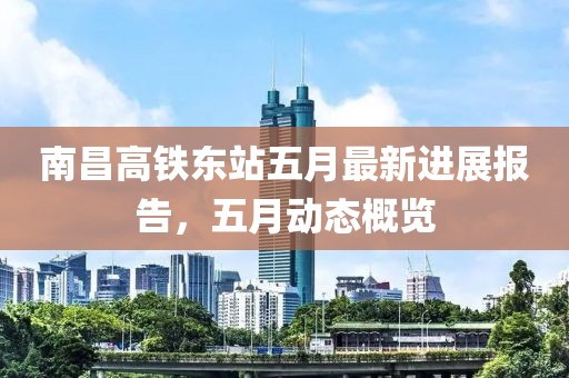 南昌高鐵東站五月最新進展報告，五月動態(tài)概覽