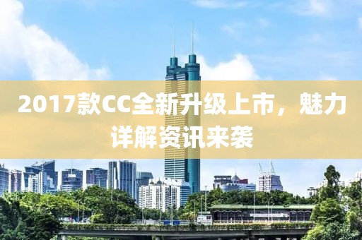 2017款CC全新升級上市，魅力詳解資訊來襲
