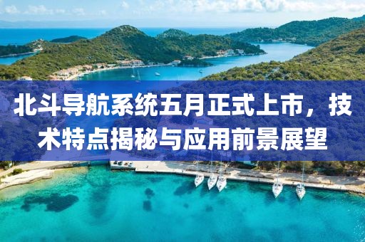 北斗導航系統(tǒng)五月正式上市，技術特點揭秘與應用前景展望