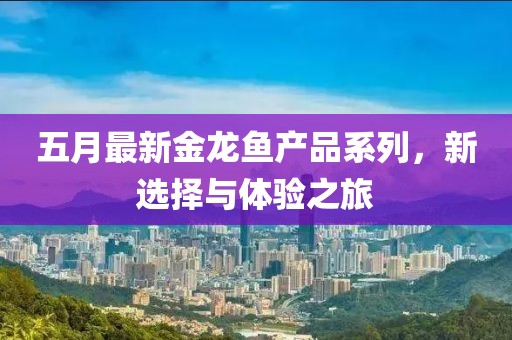 五月最新金龍魚(yú)產(chǎn)品系列，新選擇與體驗(yàn)之旅