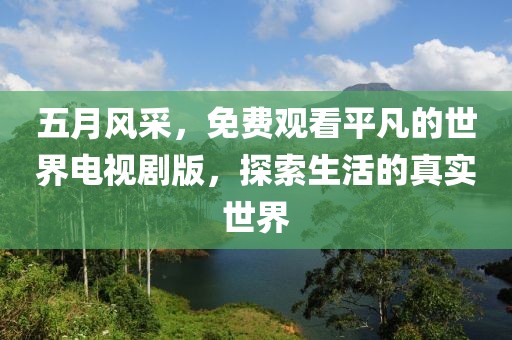 五月風采，免費觀看平凡的世界電視劇版，探索生活的真實世界