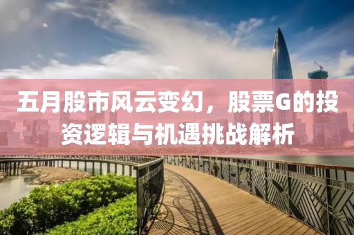 五月股市風云變幻，股票G的投資邏輯與機遇挑戰解析