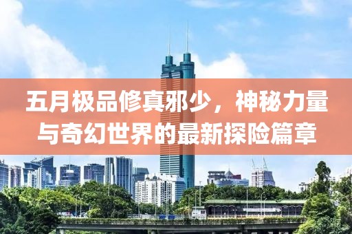 五月極品修真邪少，神秘力量與奇幻世界的最新探險篇章