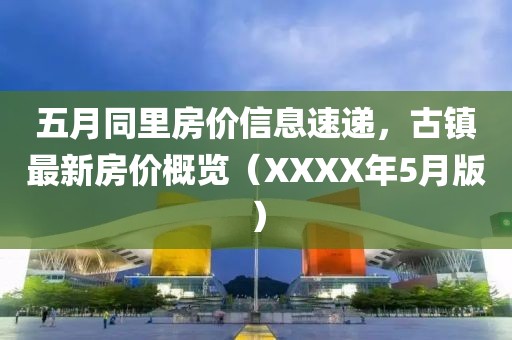五月同里房價信息速遞，古鎮最新房價概覽（XXXX年5月版）