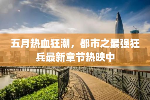 五月熱血狂潮，都市之最強狂兵最新章節熱映中