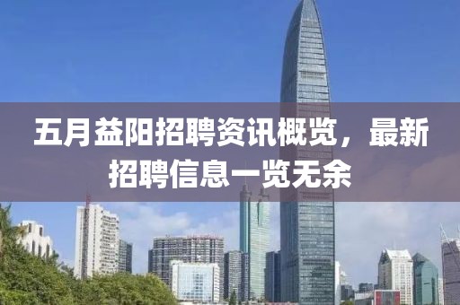 五月益陽招聘資訊概覽，最新招聘信息一覽無余