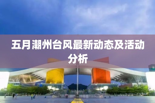 五月潮州臺風最新動態及活動分析
