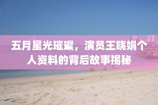 五月星光璀璨，演員王曉娟個人資料的背后故事揭秘