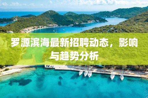 羅源濱海最新招聘動態，影響與趨勢分析