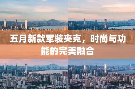 五月新款軍裝夾克，時尚與功能的完美融合