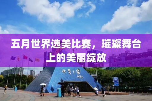 五月世界選美比賽，璀璨舞臺上的美麗綻放