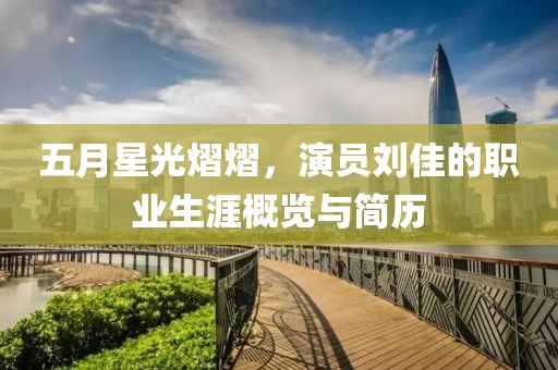 五月星光熠熠，演員劉佳的職業生涯概覽與簡歷