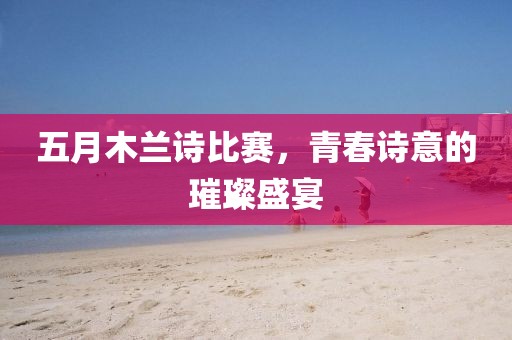 五月木蘭詩比賽，青春詩意的璀璨盛宴