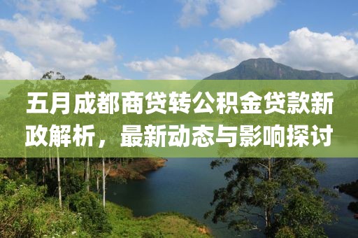 五月成都商貸轉公積金貸款新政解析，最新動態與影響探討
