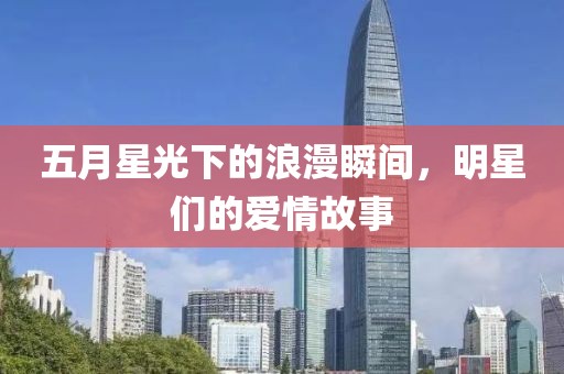 五月星光下的浪漫瞬間，明星們的愛情故事