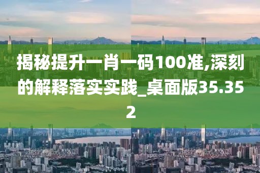 揭秘提升一肖一碼100準,深刻的解釋落實實踐_桌面版35.352