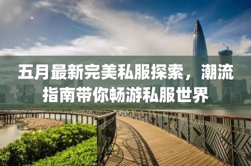 五月最新完美私服探索，潮流指南帶你暢游私服世界