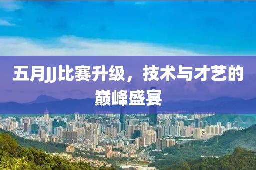 五月JJ比賽升級，技術(shù)與才藝的巔峰盛宴