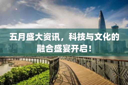 五月盛大資訊，科技與文化的融合盛宴開啟！