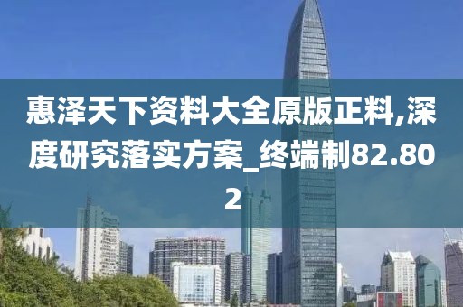 惠澤天下資料大全原版正料,深度研究落實方案_終端制82.802