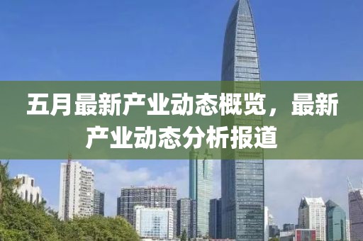 五月最新產業動態概覽，最新產業動態分析報道