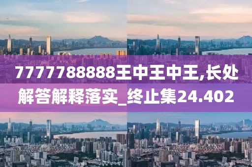 7777788888王中王中王,長處解答解釋落實_終止集24.402