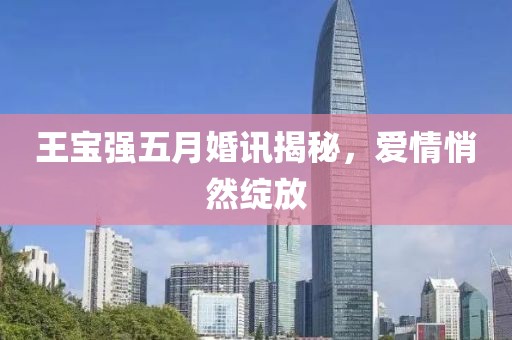 王寶強五月婚訊揭秘，愛情悄然綻放