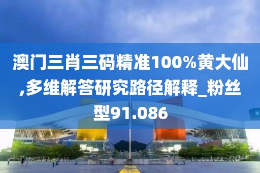 澳門三肖三碼精準100%黃大仙,多維解答研究路徑解釋_粉絲型91.086