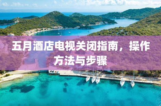 五月酒店電視關(guān)閉指南，操作方法與步驟