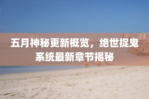 五月神秘更新概覽，絕世捉鬼系統(tǒng)最新章節(jié)揭秘