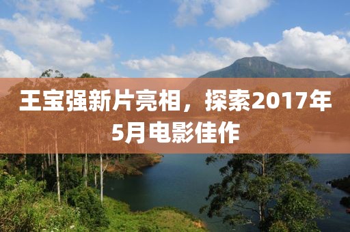 王寶強新片亮相，探索2017年5月電影佳作