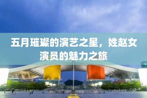 五月璀璨的演藝之星，姓趙女演員的魅力之旅