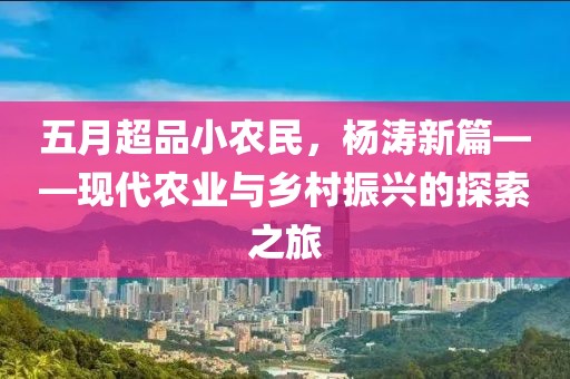五月超品小農(nóng)民，楊濤新篇——現(xiàn)代農(nóng)業(yè)與鄉(xiāng)村振興的探索之旅