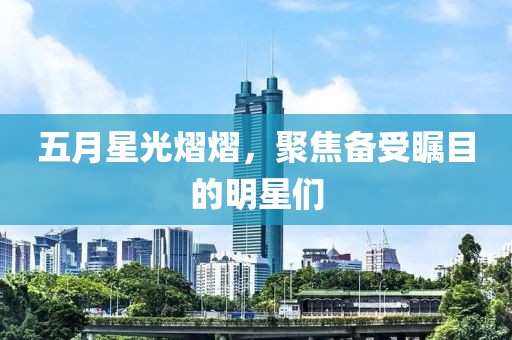 五月星光熠熠，聚焦備受矚目的明星們